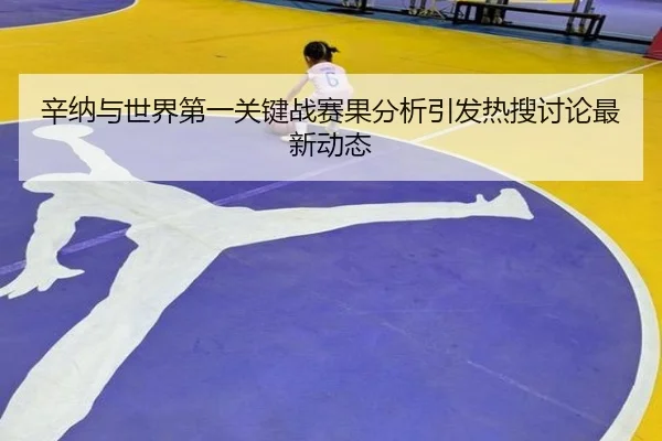 辛纳与世界第一关键战赛果分析引发热搜讨论最新动态